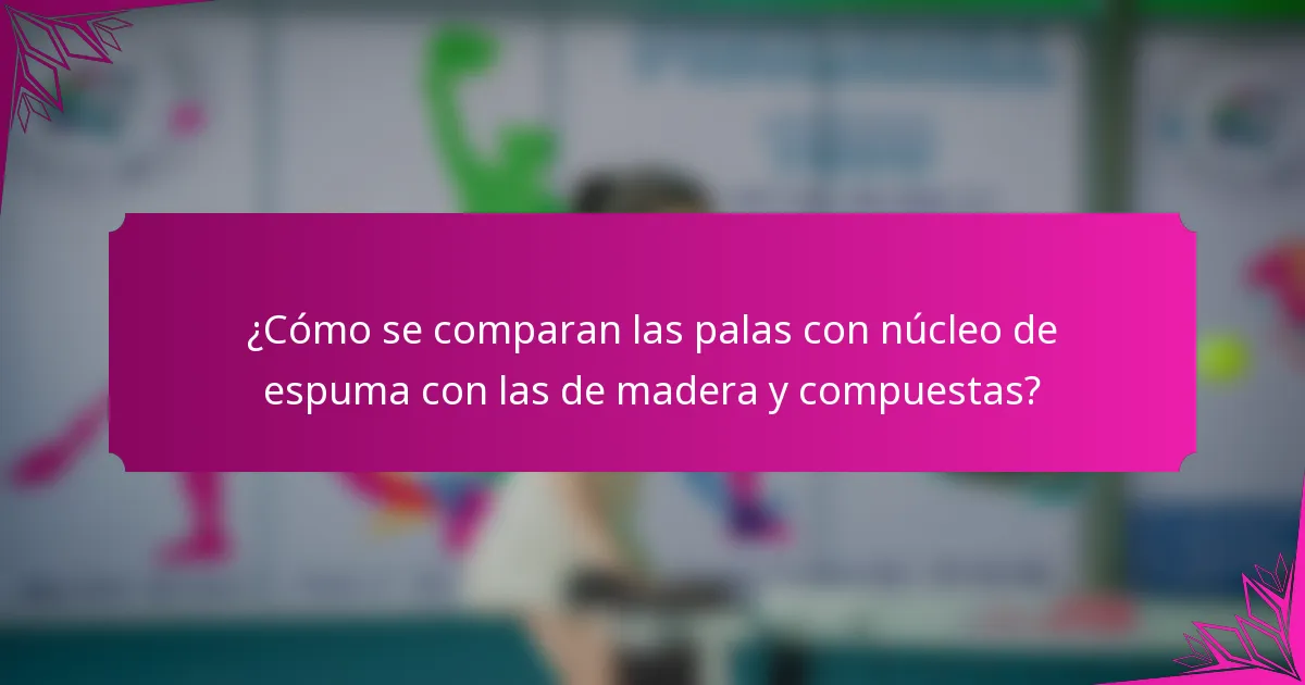 ¿Cómo se comparan las palas con núcleo de espuma con las de madera y compuestas?