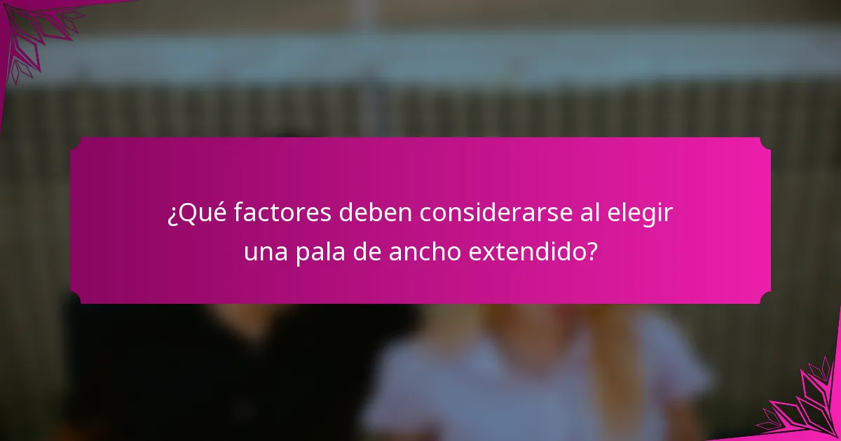 ¿Qué factores deben considerarse al elegir una pala de ancho extendido?