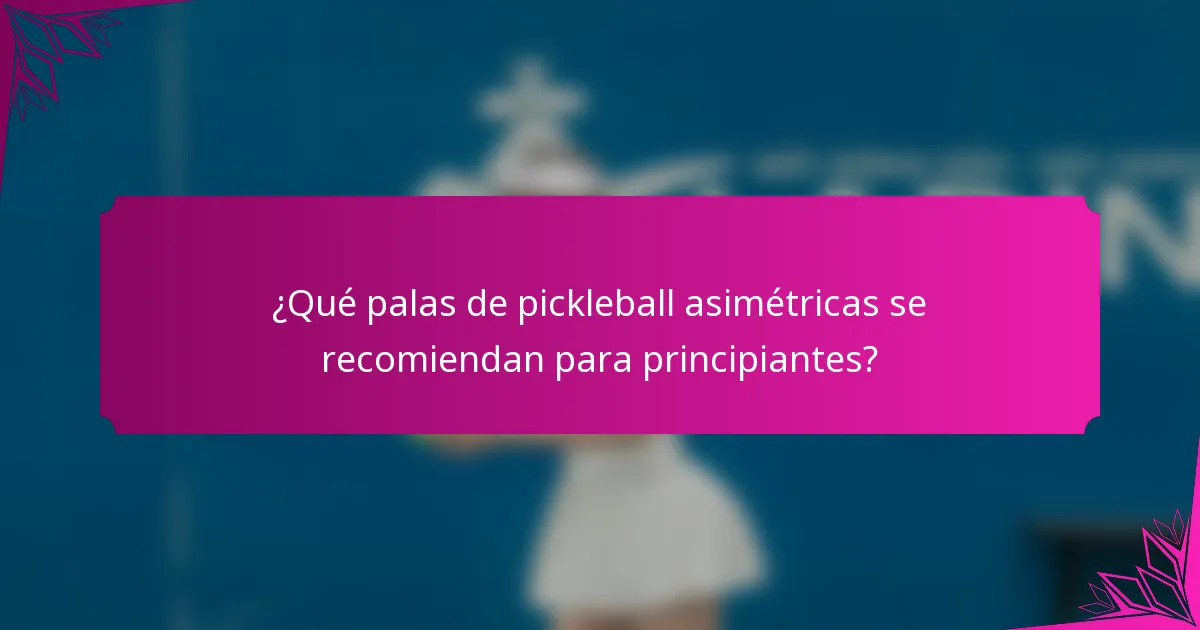 ¿Qué palas de pickleball asimétricas se recomiendan para principiantes?