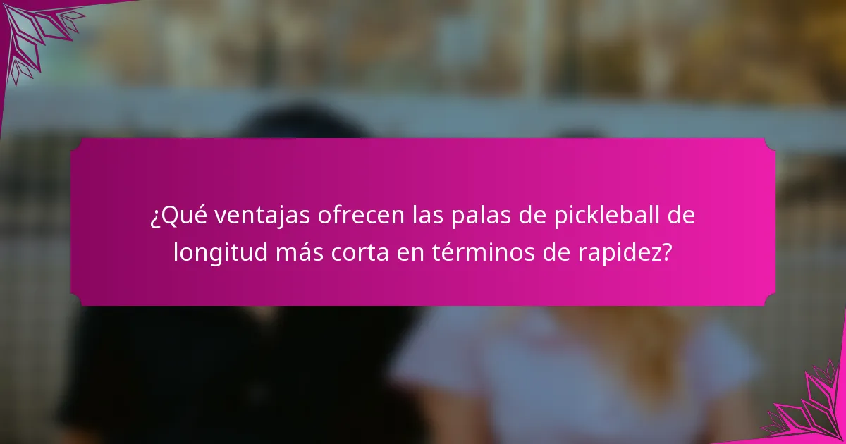 ¿Qué ventajas ofrecen las palas de pickleball de longitud más corta en términos de rapidez?